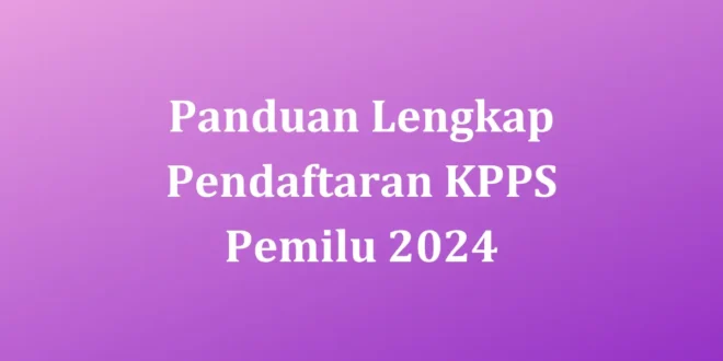 Panduan Lengkap Pendaftaran KPPS Pemilu 2024